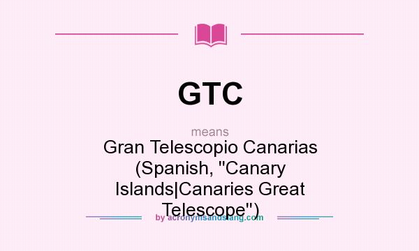 What does GTC mean? It stands for Gran Telescopio Canarias (Spanish, ``Canary Islands|Canaries Great Telescope``)