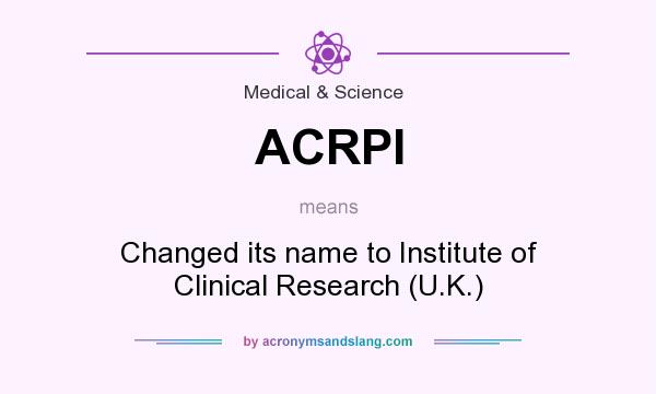 What does ACRPI mean? It stands for Changed its name to Institute of Clinical Research (U.K.)