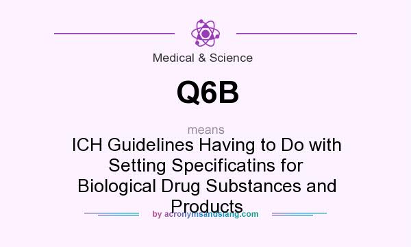 What does Q6B mean? It stands for ICH Guidelines Having to Do with Setting Specificatins for Biological Drug Substances and Products