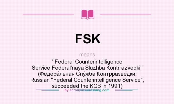 What does FSK mean? It stands for ``Federal Counterintelligence Service|Federal`naya Sluzhba Kontrrazvedki`` (Федера́льная Слу́жба Контрразве́дки, Russian Federal Counterintelligence Service, succeeded the KGB in 1991)