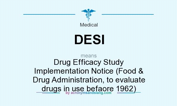 What does DESI mean? It stands for Drug Efficacy Study Implementation Notice (Food & Drug Administration, to evaluate drugs in use befaore 1962)