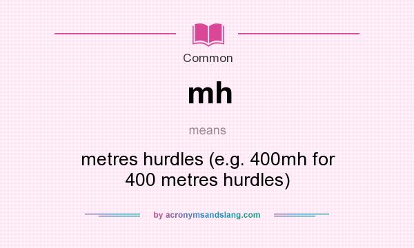 What does mh mean? It stands for metres hurdles (e.g. 400mh for 400 metres hurdles)