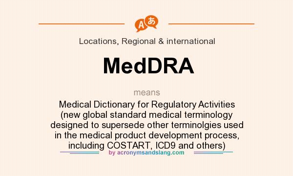 What does MedDRA mean? It stands for Medical Dictionary for Regulatory Activities (new global standard medical terminology designed to supersede other terminolgies used in the medical product development process, including COSTART, ICD9 and others)