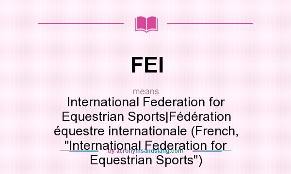 What does FEI mean? It stands for International Federation for Equestrian Sports|Fédération équestre internationale (French, International Federation for Equestrian Sports)