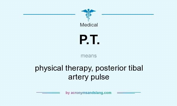 What does P.T. mean? It stands for physical therapy, posterior tibal artery pulse