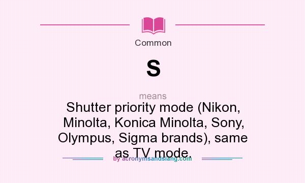 What does S mean? It stands for Shutter priority mode (Nikon, Minolta, Konica Minolta, Sony, Olympus, Sigma brands), same as TV mode.