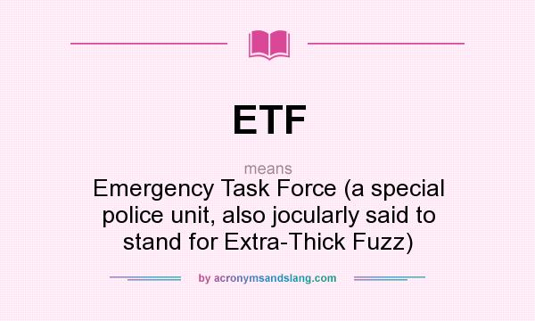 What does ETF mean? It stands for Emergency Task Force (a special police unit, also jocularly said to stand for Extra-Thick Fuzz)