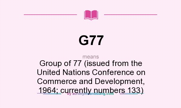 What does G77 mean? It stands for Group of 77 (issued from the United Nations Conference on Commerce and Development, 1964; currently numbers 133)