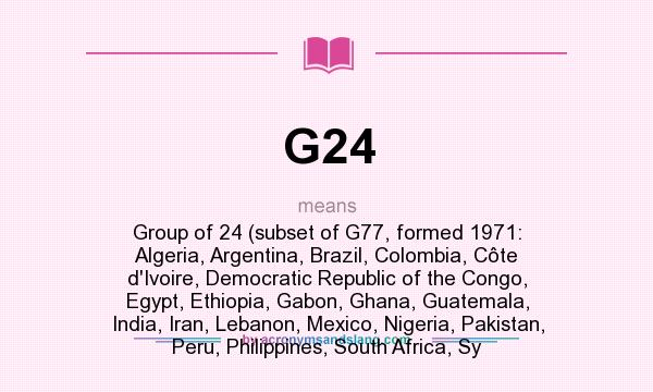 What does G24 mean? It stands for Group of 24 (subset of G77, formed 1971: Algeria, Argentina, Brazil, Colombia, Côte d`Ivoire, Democratic Republic of the Congo, Egypt, Ethiopia, Gabon, Ghana, Guatemala, India, Iran, Lebanon, Mexico, Nigeria, Pakistan, Peru, Philippines, South Africa, Sy