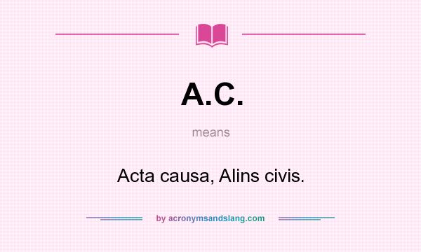 What does A.C. mean? It stands for Acta causa, Alins civis.