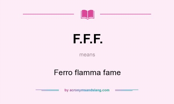 What does F.F.F. mean? It stands for Ferro flamma fame