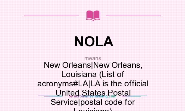 What does NOLA mean? It stands for New Orleans|New Orleans, Louisiana (List of acronyms#LA|LA is the official United States Postal Service|postal code for Louisiana)