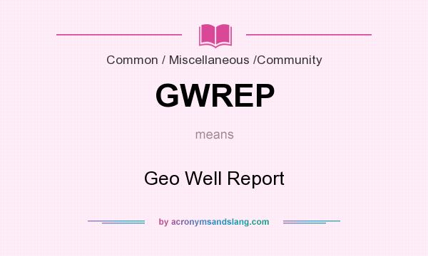 What does GWREP mean? It stands for Geo Well Report