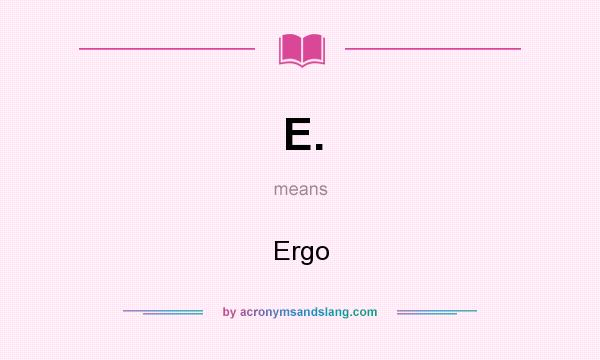 What does E. mean? It stands for Ergo