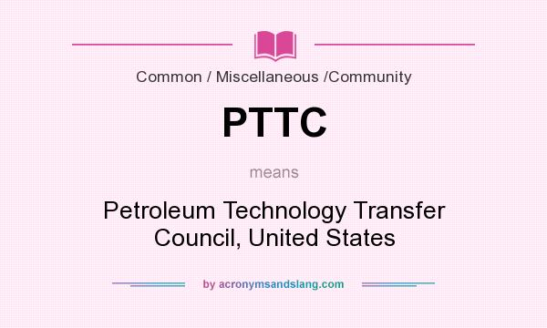 What does PTTC mean? It stands for Petroleum Technology Transfer Council, United States