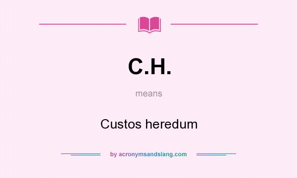 What does C.H. mean? It stands for Custos heredum