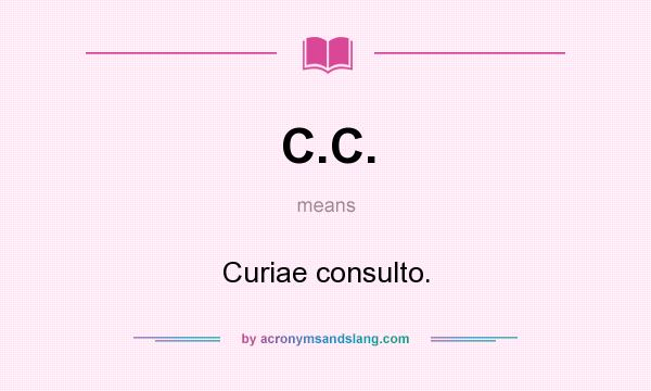 What does C.C. mean? It stands for Curiae consulto.