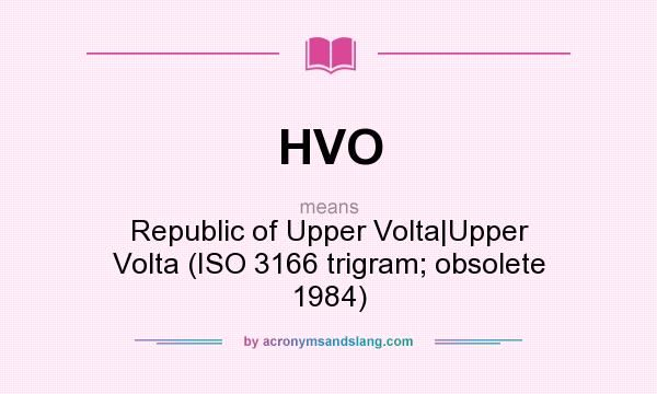 What does HVO mean? It stands for Republic of Upper Volta|Upper Volta (ISO 3166 trigram; obsolete 1984)
