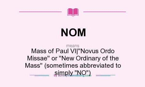 What does NOM mean? It stands for Mass of Paul VI|``Novus Ordo Missae`` or ``New Ordinary of the Mass`` (sometimes abbreviated to simply NO)