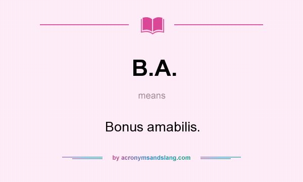 What does B.A. mean? It stands for Bonus amabilis.