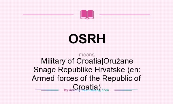 What does OSRH mean? It stands for Military of Croatia|Oružane Snage Republike Hrvatske (en: Armed forces of the Republic of Croatia)