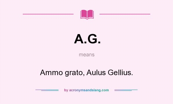 What does A.G. mean? It stands for Ammo grato, Aulus Gellius.