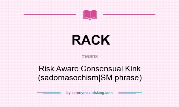 What does RACK mean? It stands for Risk Aware Consensual Kink (sadomasochism|SM phrase)