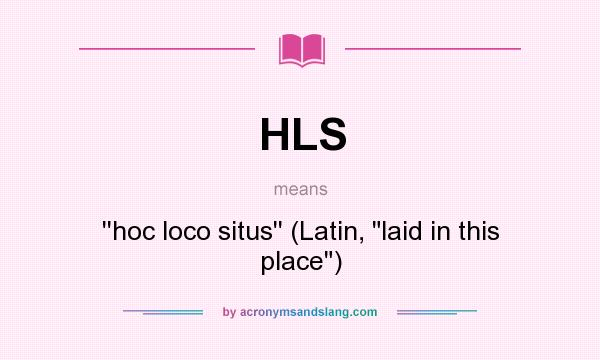 What does HLS mean? It stands for ``hoc loco situs`` (Latin, laid in this place)