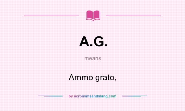 What does A.G. mean? It stands for Ammo grato,