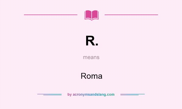 What does R. mean? It stands for Roma
