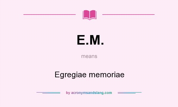 What does E.M. mean? It stands for Egregiae memoriae