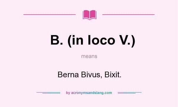 What does B. (in loco V.) mean? It stands for Berna Bivus, Bixit.