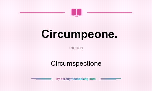 What does Circumpeone. mean? It stands for Circumspectione