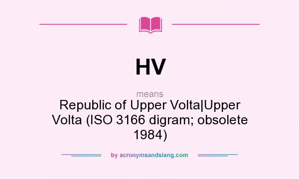 What does HV mean? It stands for Republic of Upper Volta|Upper Volta (ISO 3166 digram; obsolete 1984)