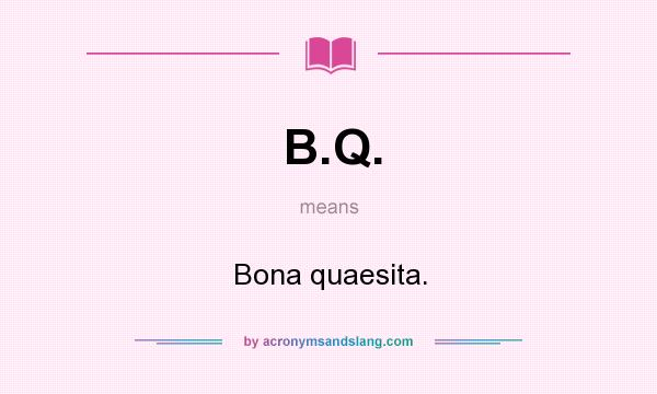What does B.Q. mean? It stands for Bona quaesita.