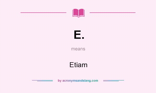 What does E. mean? It stands for Etiam