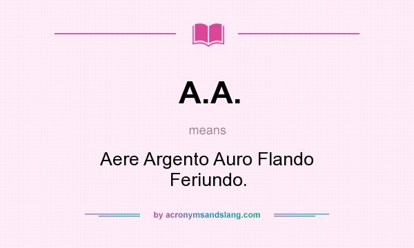 What does A.A. mean? It stands for Aere Argento Auro Flando Feriundo.