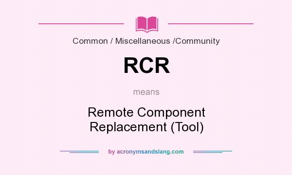 What does RCR mean? It stands for Remote Component Replacement (Tool)