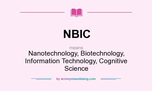 What does NBIC mean? It stands for Nanotechnology, Biotechnology, Information Technology, Cognitive Science
