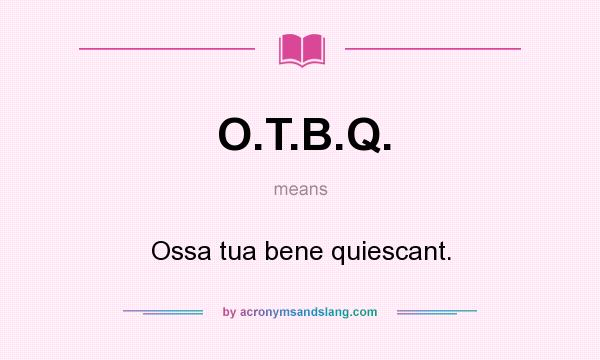 What does O.T.B.Q. mean? It stands for Ossa tua bene quiescant.