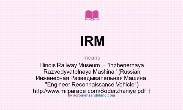 What does IRM mean? It stands for Illinois Railway Museum – ``Inzhenernaya Razvedyvatelnaya Mashina`` (Russian Инженерная Разведывательная Машина, Engineer Reconnaissance Vehicle) http://www.milparade.com/Soderzhaniye.pdf †