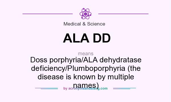 What does ALA DD mean? It stands for Doss porphyria/ALA dehydratase deficiency/Plumboporphyria (the disease is known by multiple names)