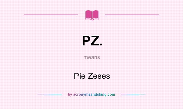 What does PZ. mean? It stands for Pie Zeses