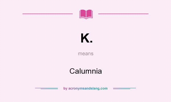 What does K. mean? It stands for Calumnia