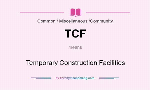 What does TCF mean? It stands for Temporary Construction Facilities