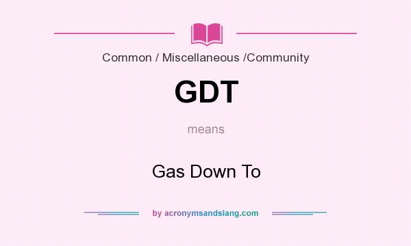 What does GDT mean? It stands for Gas Down To