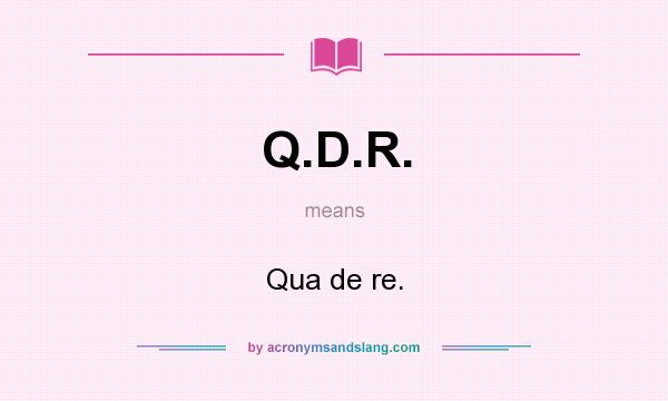 What does Q.D.R. mean? It stands for Qua de re.