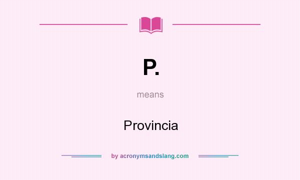 What does P. mean? It stands for Provincia