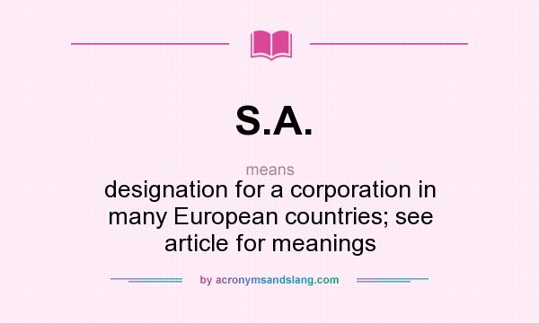 What does S.A. mean? It stands for designation for a corporation in many European countries; see article for meanings