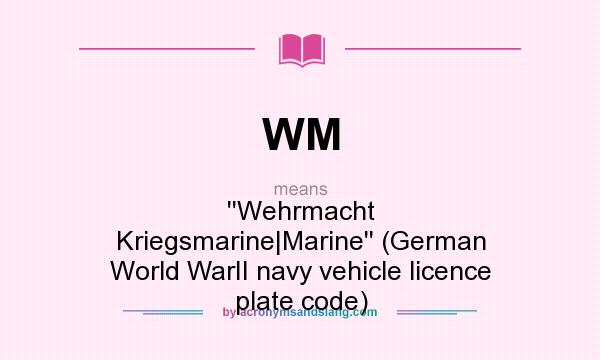 What does WM mean? It stands for ``Wehrmacht Kriegsmarine|Marine`` (German World WarII navy vehicle licence plate code)